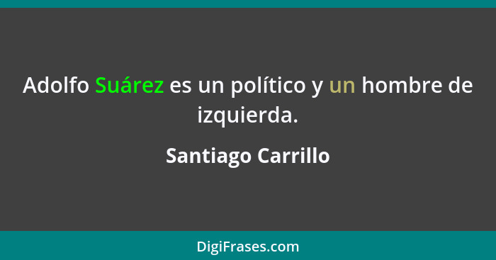 Adolfo Suárez es un político y un hombre de izquierda.... - Santiago Carrillo