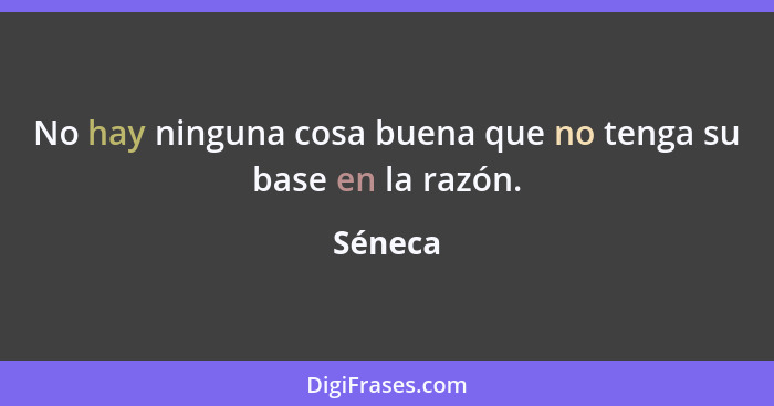 No hay ninguna cosa buena que no tenga su base en la razón.... - Séneca