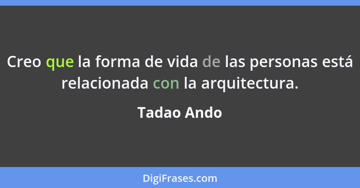 Creo que la forma de vida de las personas está relacionada con la arquitectura.... - Tadao Ando