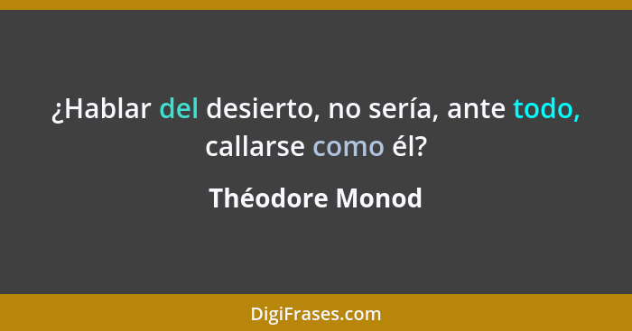 ¿Hablar del desierto, no sería, ante todo, callarse como él?... - Théodore Monod