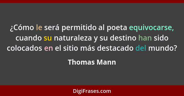 ¿Cómo le será permitido al poeta equivocarse, cuando su naturaleza y su destino han sido colocados en el sitio más destacado del mundo?... - Thomas Mann