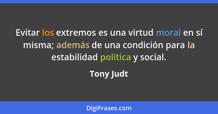 Evitar los extremos es una virtud moral en sí misma; además de una condición para la estabilidad política y social.... - Tony Judt