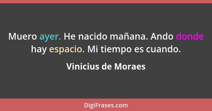 Muero ayer. He nacido mañana. Ando donde hay espacio. Mi tiempo es cuando.... - Vinicius de Moraes