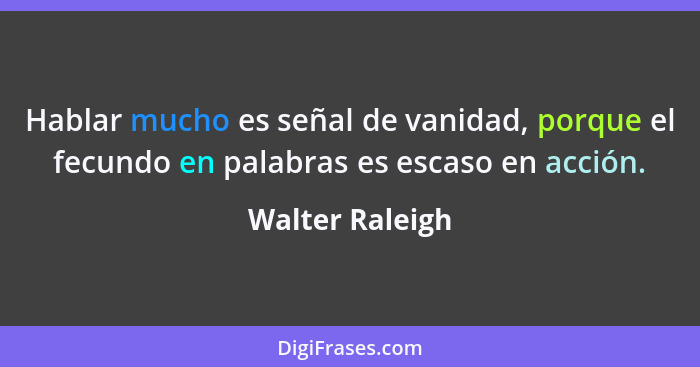 Hablar mucho es señal de vanidad, porque el fecundo en palabras es escaso en acción.... - Walter Raleigh