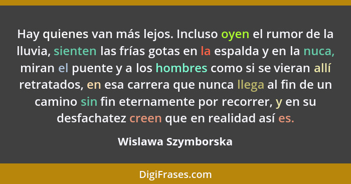 Hay quienes van más lejos. Incluso oyen el rumor de la lluvia, sienten las frías gotas en la espalda y en la nuca, miran el puent... - Wislawa Szymborska