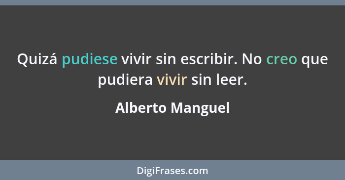 Quizá pudiese vivir sin escribir. No creo que pudiera vivir sin leer.... - Alberto Manguel