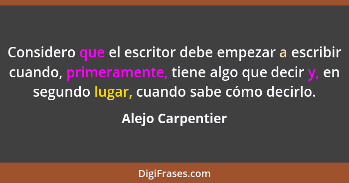 Considero que el escritor debe empezar a escribir cuando, primeramente, tiene algo que decir y, en segundo lugar, cuando sabe cómo... - Alejo Carpentier