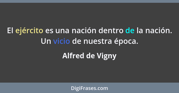 El ejército es una nación dentro de la nación. Un vicio de nuestra época.... - Alfred de Vigny