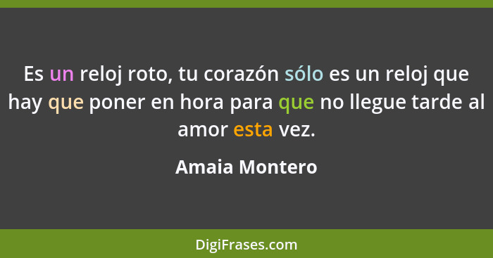 Es un reloj roto, tu corazón sólo es un reloj que hay que poner en hora para que no llegue tarde al amor esta vez.... - Amaia Montero