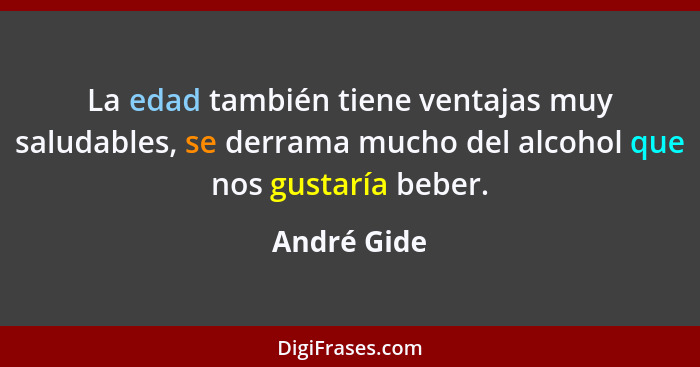 La edad también tiene ventajas muy saludables, se derrama mucho del alcohol que nos gustaría beber.... - André Gide