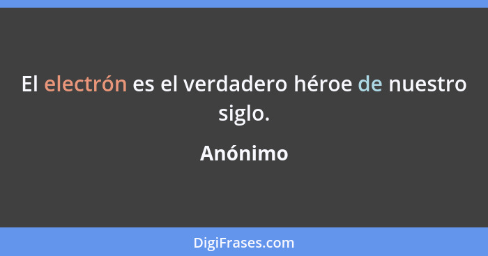 El electrón es el verdadero héroe de nuestro siglo.... - Anónimo