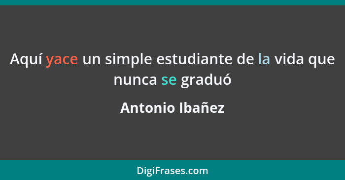 Aquí yace un simple estudiante de la vida que nunca se graduó... - Antonio Ibañez