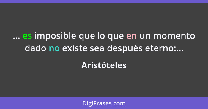 ... es imposible que lo que en un momento dado no existe sea después eterno:...... - Aristóteles