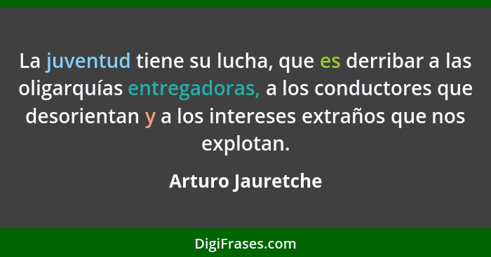 La juventud tiene su lucha, que es derribar a las oligarquías entregadoras, a los conductores que desorientan y a los intereses ext... - Arturo Jauretche