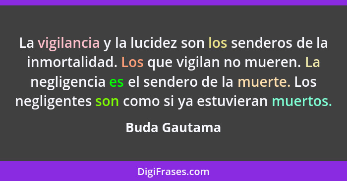 La vigilancia y la lucidez son los senderos de la inmortalidad. Los que vigilan no mueren. La negligencia es el sendero de la muerte. L... - Buda Gautama