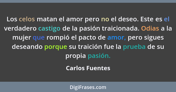 Los celos matan el amor pero no el deseo. Este es el verdadero castigo de la pasión traicionada. Odias a la mujer que rompió el pacto... - Carlos Fuentes