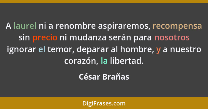 A laurel ni a renombre aspiraremos, recompensa sin precio ni mudanza serán para nosotros ignorar el temor, deparar al hombre, y a nuest... - César Brañas