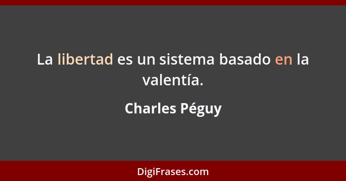La libertad es un sistema basado en la valentía.... - Charles Péguy