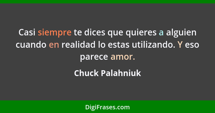 Casi siempre te dices que quieres a alguien cuando en realidad lo estas utilizando. Y eso parece amor.... - Chuck Palahniuk