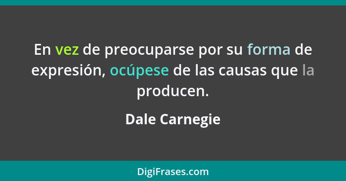 En vez de preocuparse por su forma de expresión, ocúpese de las causas que la producen.... - Dale Carnegie
