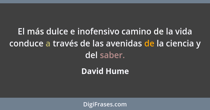 El más dulce e inofensivo camino de la vida conduce a través de las avenidas de la ciencia y del saber.... - David Hume