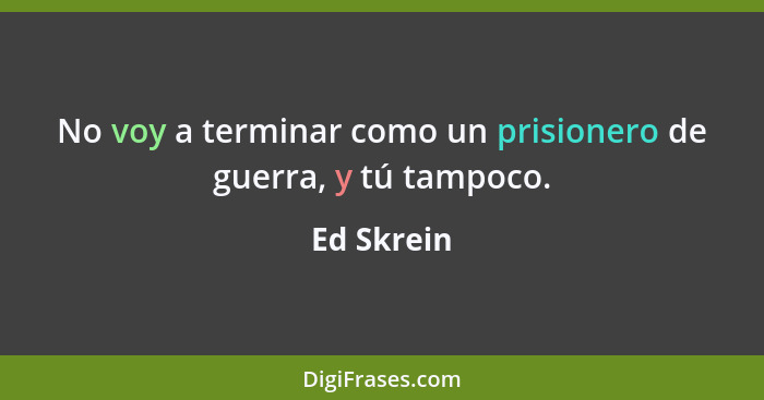 No voy a terminar como un prisionero de guerra, y tú tampoco.... - Ed Skrein