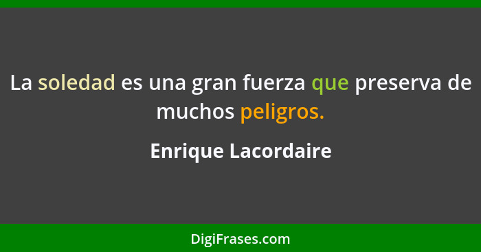 La soledad es una gran fuerza que preserva de muchos peligros.... - Enrique Lacordaire