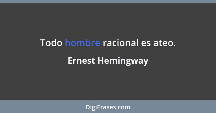 Todo hombre racional es ateo.... - Ernest Hemingway