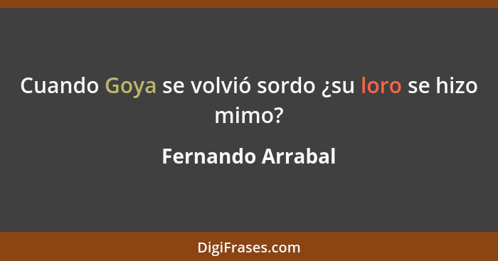 Cuando Goya se volvió sordo ¿su loro se hizo mimo?... - Fernando Arrabal