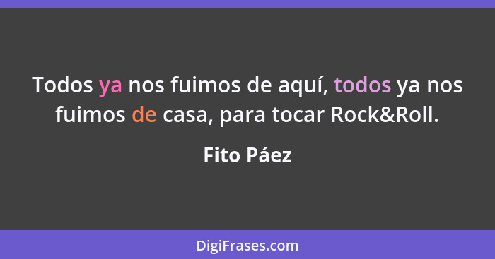 Todos ya nos fuimos de aquí, todos ya nos fuimos de casa, para tocar Rock&Roll.... - Fito Páez