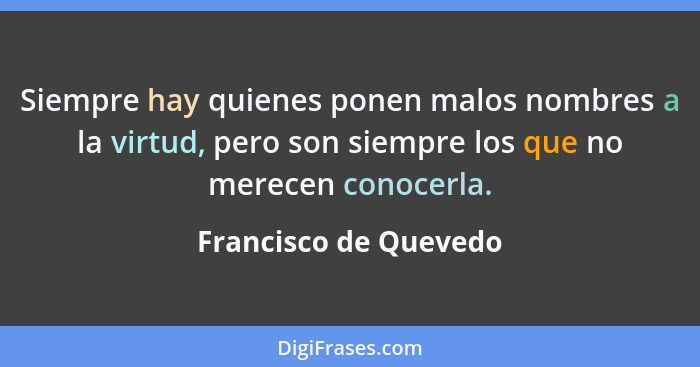 Siempre hay quienes ponen malos nombres a la virtud, pero son siempre los que no merecen conocerla.... - Francisco de Quevedo