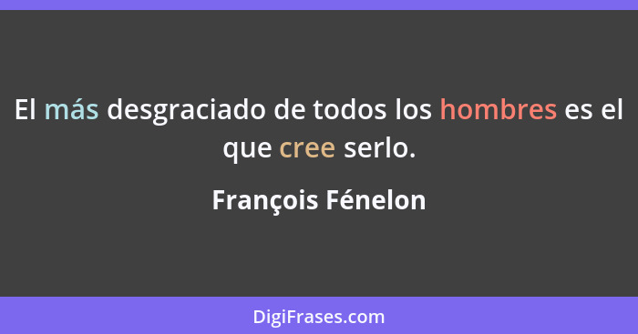 El más desgraciado de todos los hombres es el que cree serlo.... - François Fénelon