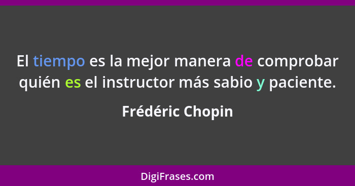 El tiempo es la mejor manera de comprobar quién es el instructor más sabio y paciente.... - Frédéric Chopin