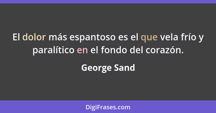 El dolor más espantoso es el que vela frío y paralítico en el fondo del corazón.... - George Sand