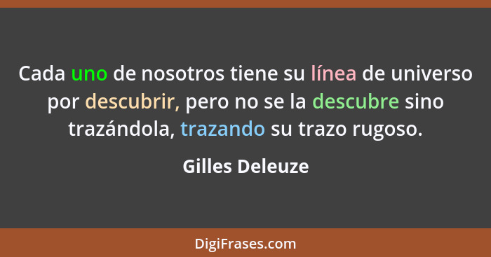 Cada uno de nosotros tiene su línea de universo por descubrir, pero no se la descubre sino trazándola, trazando su trazo rugoso.... - Gilles Deleuze