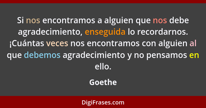 Si nos encontramos a alguien que nos debe agradecimiento, enseguida lo recordarnos. ¡Cuántas veces nos encontramos con alguien al que debemos... - Goethe