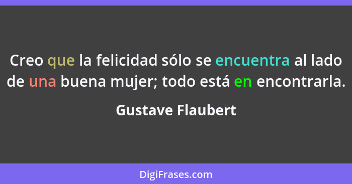 Creo que la felicidad sólo se encuentra al lado de una buena mujer; todo está en encontrarla.... - Gustave Flaubert