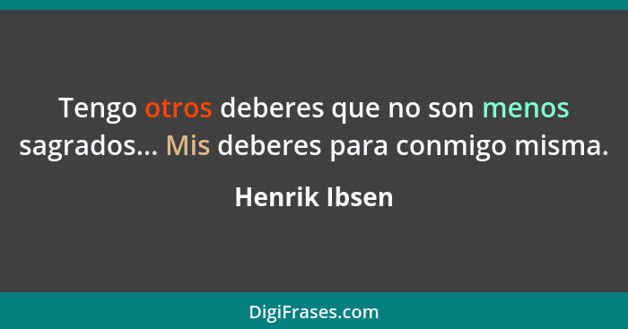 Tengo otros deberes que no son menos sagrados... Mis deberes para conmigo misma.... - Henrik Ibsen