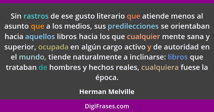 Sin rastros de ese gusto literario que atiende menos al asunto que a los medios, sus predilecciones se orientaban hacia aquellos lib... - Herman Melville