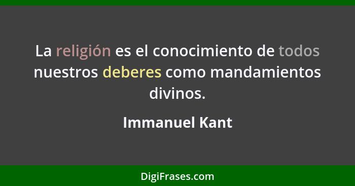 La religión es el conocimiento de todos nuestros deberes como mandamientos divinos.... - Immanuel Kant