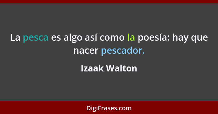 La pesca es algo así como la poesía: hay que nacer pescador.... - Izaak Walton