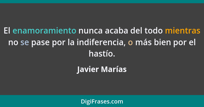 El enamoramiento nunca acaba del todo mientras no se pase por la indiferencia, o más bien por el hastío.... - Javier Marías