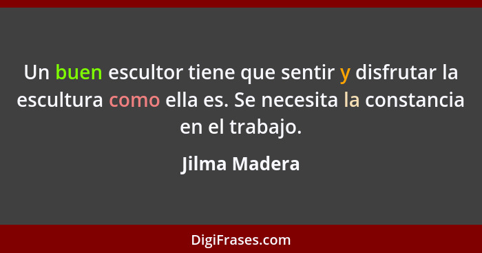 Un buen escultor tiene que sentir y disfrutar la escultura como ella es. Se necesita la constancia en el trabajo.... - Jilma Madera