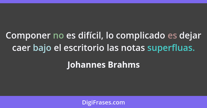 Componer no es difícil, lo complicado es dejar caer bajo el escritorio las notas superfluas.... - Johannes Brahms