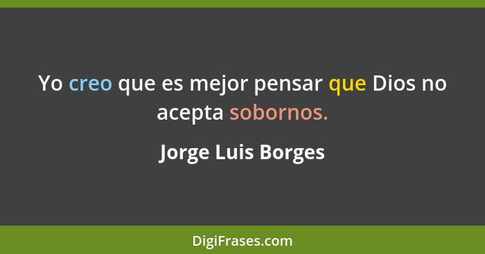 Yo creo que es mejor pensar que Dios no acepta sobornos.... - Jorge Luis Borges