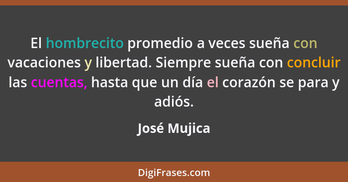 El hombrecito promedio a veces sueña con vacaciones y libertad. Siempre sueña con concluir las cuentas, hasta que un día el corazón se p... - José Mujica