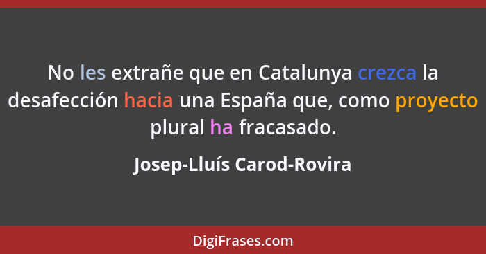 No les extrañe que en Catalunya crezca la desafección hacia una España que, como proyecto plural ha fracasado.... - Josep-Lluís Carod-Rovira