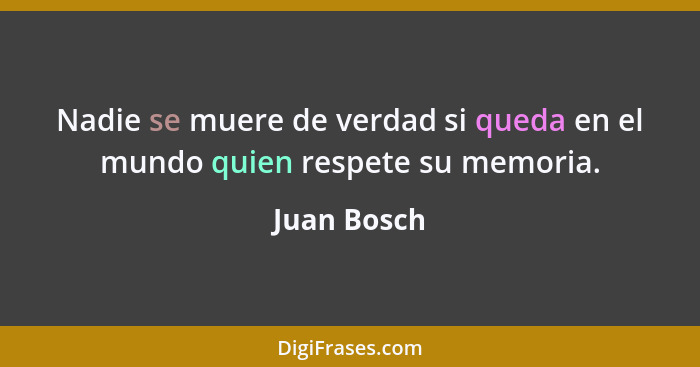 Nadie se muere de verdad si queda en el mundo quien respete su memoria.... - Juan Bosch