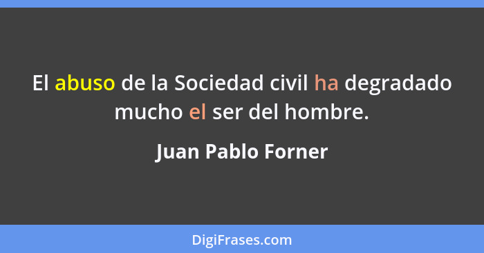 El abuso de la Sociedad civil ha degradado mucho el ser del hombre.... - Juan Pablo Forner