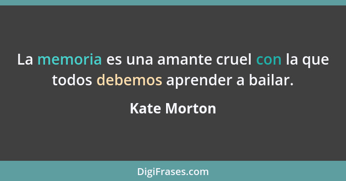 La memoria es una amante cruel con la que todos debemos aprender a bailar.... - Kate Morton